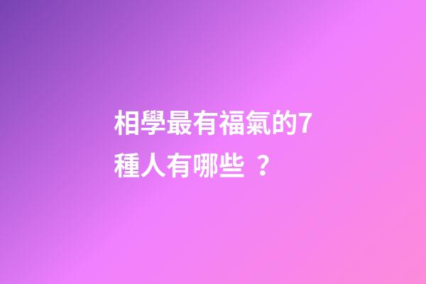 相學最有福氣的7種人有哪些？